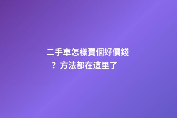 二手車怎樣賣個好價錢？方法都在這里了